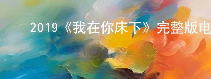 蔡浩燕的动漫综艺大全,2019《我在你床下》完整版电影/在线观看/百度云-美剧天堂